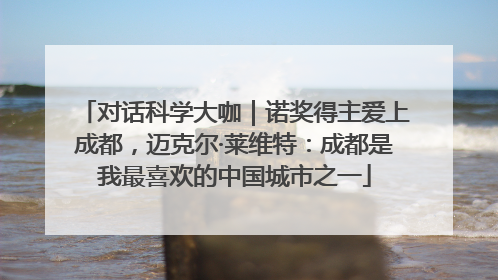 对话科学大咖｜诺奖得主爱上成都，迈克尔·莱维特：成都是我最喜欢的中国城市之一