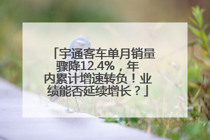 宇通客车单月销量骤降12.4%，年内累计增速转负！业绩能否延续增长？