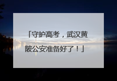 守护高考，武汉黄陂公安准备好了！