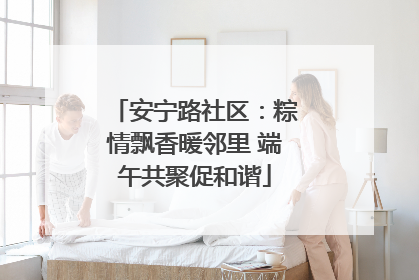安宁路社区：粽情飘香暖邻里 端午共聚促和谐