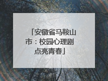 安徽省马鞍山市：校园心理剧点亮青春