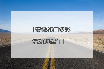安徽祁门多彩活动迎端午