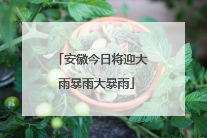 安徽今日将迎大雨暴雨大暴雨