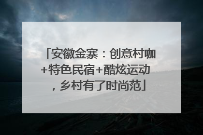 安徽金寨：创意村咖+特色民宿+酷炫运动，乡村有了时尚范