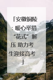 安徽铜陵：暖心举措“花式”解压 助力考生迎接高考