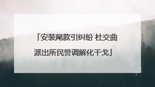 安装尾款引纠纷 杜交曲派出所民警调解化干戈