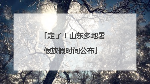定了！山东多地暑假放假时间公布