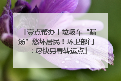 壹点帮办丨垃圾车“漏汤”愁坏居民！环卫部门：尽快另寻转运点