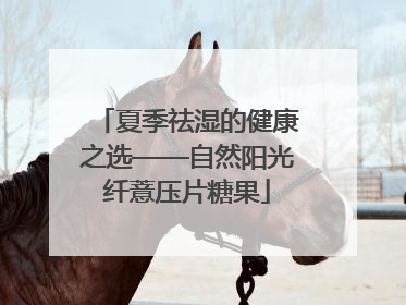 夏季祛湿的健康之选——自然阳光纤薏压片糖果