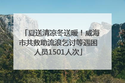 夏送清凉冬送暖！威海市共救助流浪乞讨等遇困人员1501人次