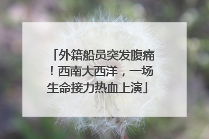 外籍船员突发腹痛！西南大西洋，一场生命接力热血上演