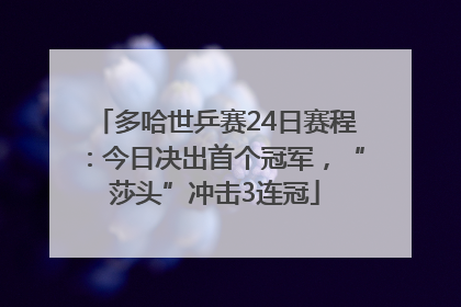 多哈世乒赛24日赛程：今日决出首个冠军，“莎头”冲击3连冠