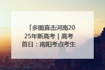 多图直击河南2025年新高考｜高考首日：南阳考点考生信心满满迎战
