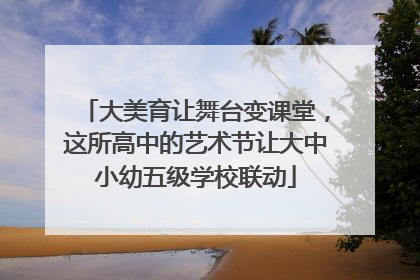 大美育让舞台变课堂，这所高中的艺术节让大中小幼五级学校联动