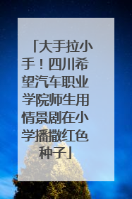大手拉小手！四川希望汽车职业学院师生用情景剧在小学播撒红色种子
