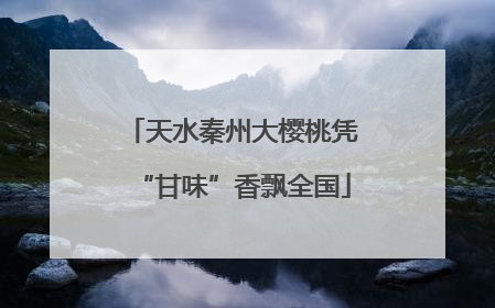 天水秦州大樱桃凭“甘味”香飘全国