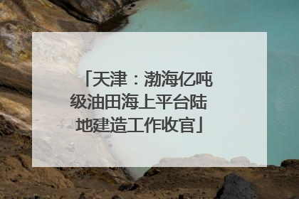 天津：渤海亿吨级油田海上平台陆地建造工作收官