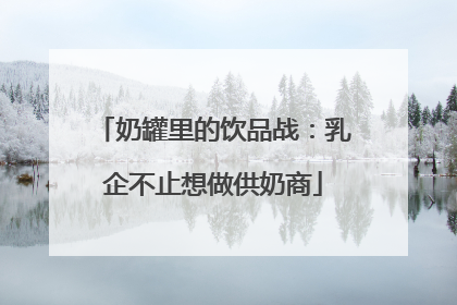 奶罐里的饮品战：乳企不止想做供奶商