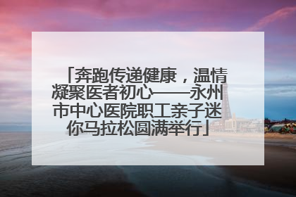 奔跑传递健康，温情凝聚医者初心——永州市中心医院职工亲子迷你马拉松圆满举行