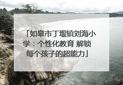 如皋市丁堰镇刘海小学：个性化教育 解锁每个孩子的超能力