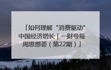 如何理解“消费驱动”中国经济增长｜一财号每周思想荟（第22期）
