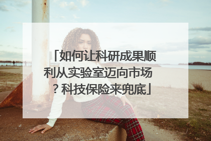 如何让科研成果顺利从实验室迈向市场？科技保险来兜底