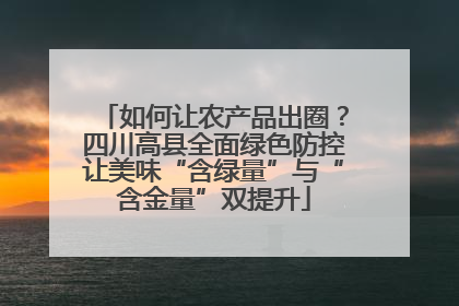 如何让农产品出圈？四川高县全面绿色防控让美味“含绿量”与“含金量”双提升