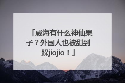 威海有什么神仙果子？外国人也被甜到跺jiojio！