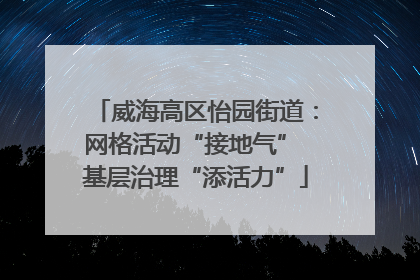 威海高区怡园街道：网格活动“接地气” 基层治理“添活力”