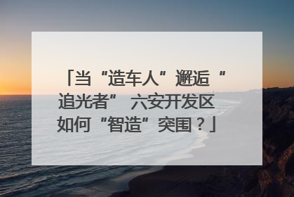 当“造车人”邂逅“追光者” 六安开发区如何“智造”突围？