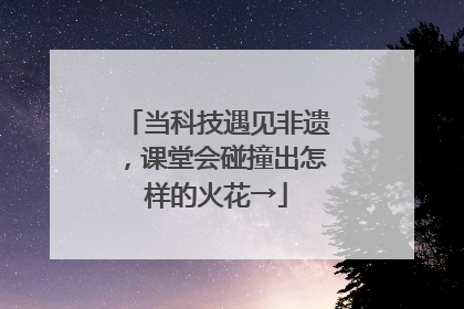 当科技遇见非遗，课堂会碰撞出怎样的火花→