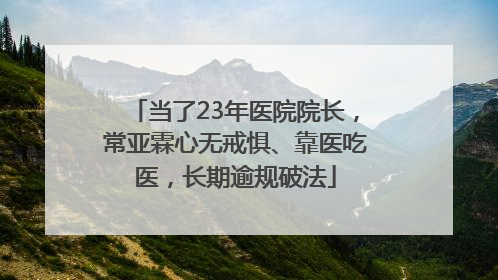 当了23年医院院长，常亚霖心无戒惧、靠医吃医，长期逾规破法