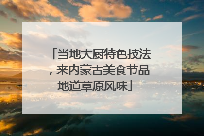 当地大厨特色技法，来内蒙古美食节品地道草原风味