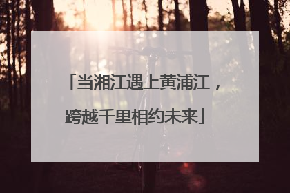 当湘江遇上黄浦江，跨越千里相约未来
