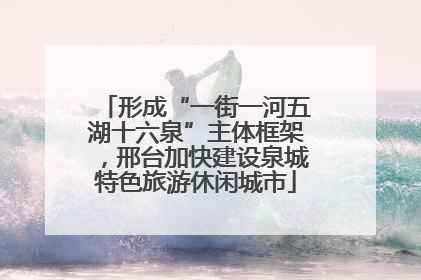 形成“一街一河五湖十六泉”主体框架，邢台加快建设泉城特色旅游休闲城市