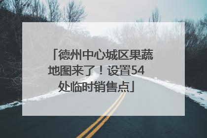 德州中心城区果蔬地图来了！设置54处临时销售点