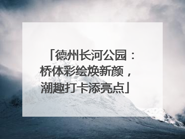 德州长河公园：桥体彩绘焕新颜，潮趣打卡添亮点