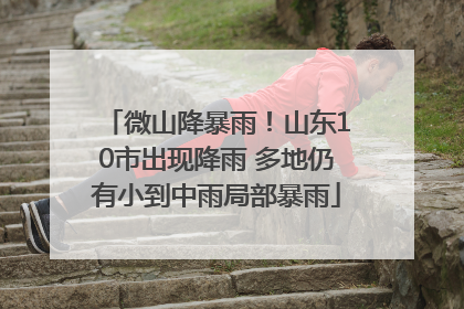 微山降暴雨！山东10市出现降雨 多地仍有小到中雨局部暴雨