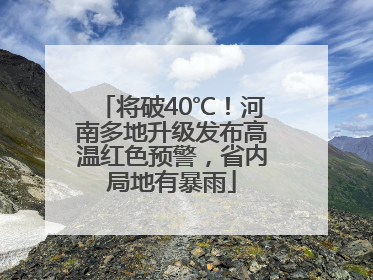 将破40℃！河南多地升级发布高温红色预警，省内局地有暴雨