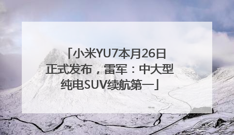 小米YU7本月26日正式发布，雷军：中大型纯电SUV续航第一
