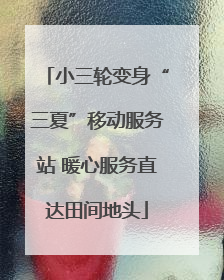 小三轮变身“三夏”移动服务站 暖心服务直达田间地头