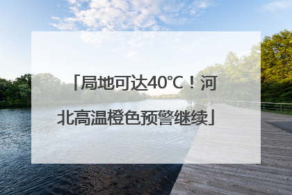 局地可达40℃！河北高温橙色预警继续