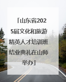 山东省2025届文化和旅游精英人才培训班结业典礼在山师举办