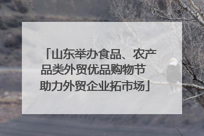 山东举办食品、农产品类外贸优品购物节 助力外贸企业拓市场