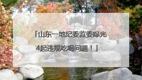 山东一地纪委监委曝光4起违规吃喝问题！