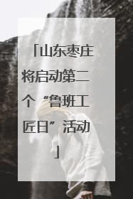 山东枣庄将启动第二个“鲁班工匠日”活动