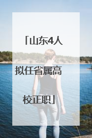 山东4人拟任省属高校正职