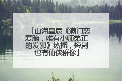 山海星辰《满门恋爱脑，唯有小师弟正的发邪》热播，短剧也有仙侠群像