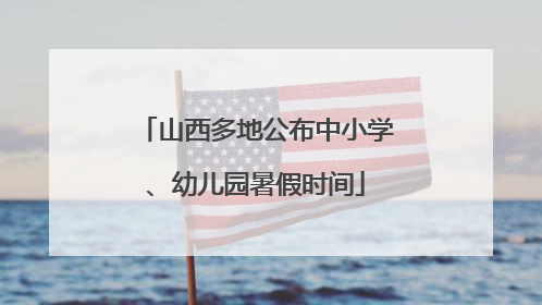 山西多地公布中小学、幼儿园暑假时间