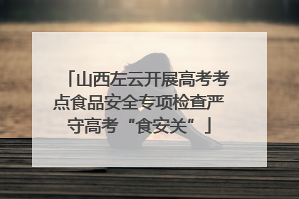 山西左云开展高考考点食品安全专项检查严守高考“食安关”